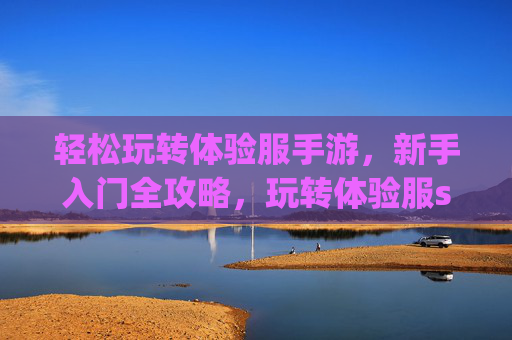 轻松玩转体验服手游,新手入门全攻略,玩转体验服so easy!新手入门全攻略,轻松玩转体验服手游,so easy!