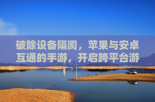破除设备隔阂,苹果与安卓互通的手游,开启跨平台游戏新纪元,破除设备隔阂,苹果与安卓互通手游开启跨平台游戏新纪元