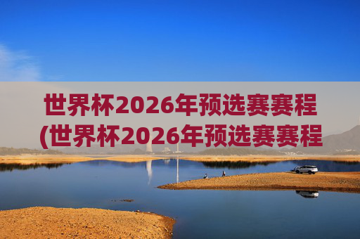 世界杯2026年预选赛赛程(世界杯2026年预选赛赛程表)