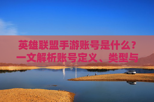 英雄联盟手游账号是什么？一文解析账号定义、类型与核心功能，英雄联盟手游账号是什么？一文解析账号定义、类型与核心功能
