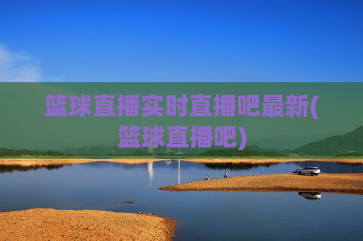 篮球直播实时直播吧最新(篮球直播吧)