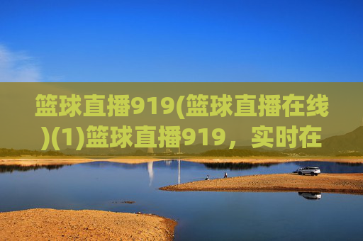 篮球直播919(篮球直播在线)(1)篮球直播919,实时在线观看平台
