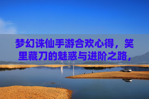 梦幻诛仙手游合欢心得,笑里藏刀的魅惑与进阶之路,梦幻诛仙手游合欢心得,笑里藏刀的魅惑与进阶之路