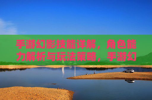 手游幻影技能详解,角色能力解析与玩法策略,手游幻影技能详解,角色能力解析与玩法策略