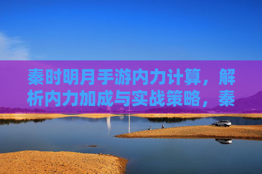 秦时明月手游内力计算,解析内力加成与实战策略,秦时明月手游内力计算,加成解析与实战策略