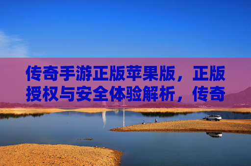 传奇手游正版苹果版,正版授权与安全体验解析,传奇手游正版苹果版,正版授权与安全体验深度解析