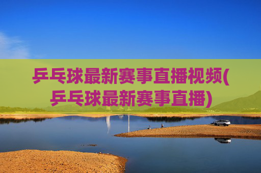 乒乓球最新赛事直播视频(乒乓球最新赛事直播)