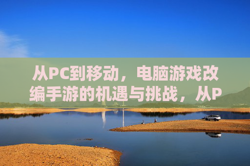 从PC到移动，电脑游戏改编手游的机遇与挑战，从PC到移动，电脑游戏改编手游的机遇与挑战
