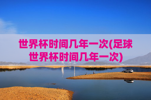 世界杯时间几年一次(足球世界杯时间几年一次)