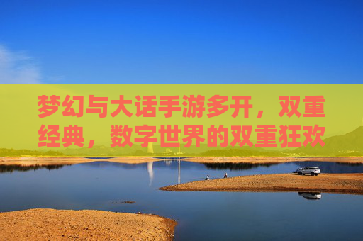 梦幻与大话手游多开,双重经典,数字世界的双重狂欢