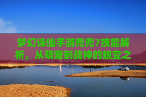 梦幻诛仙手游兜兜7技能解析，从萌宠到战神的蜕变之路，梦幻诛仙手游兜兜7技能解析，从萌宠到战神的蜕变之路