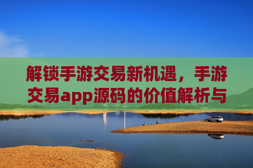 解锁手游交易新机遇,手游交易app源码的价值解析与开发实践指南,解锁手游交易新机遇,手游交易app源码的价值解析与开发实践指南