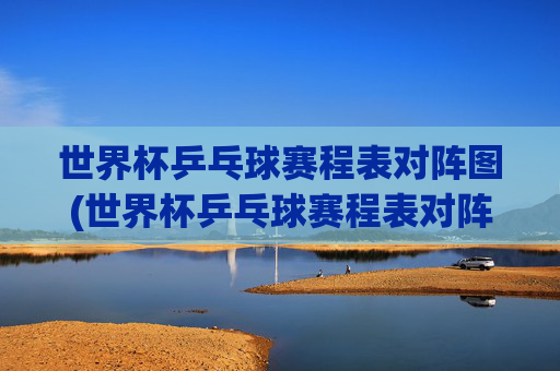 世界杯乒乓球赛程表对阵图(世界杯乒乓球赛程表对阵图片)