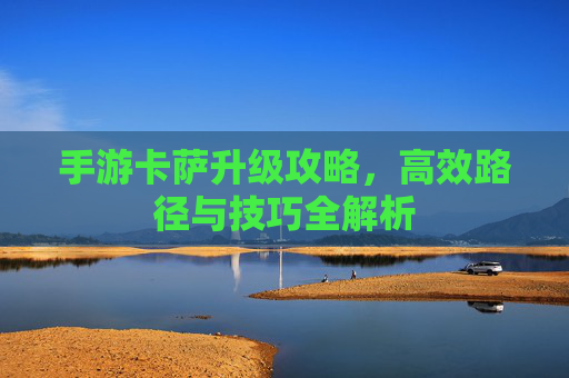 手游卡萨升级攻略，高效路径与技巧全解析