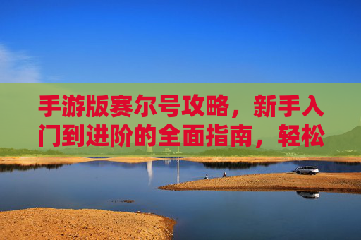手游版赛尔号攻略,新手入门到进阶的全面指南,轻松玩转宇宙冒险!