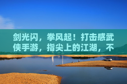剑光闪,拳风起!打击感武侠手游,指尖上的江湖,不止于打,更在爽的极致体验