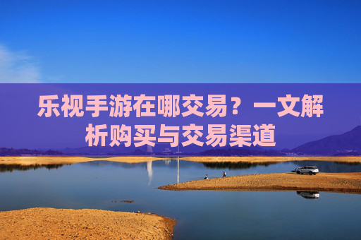 乐视手游在哪交易?一文解析购买与交易渠道