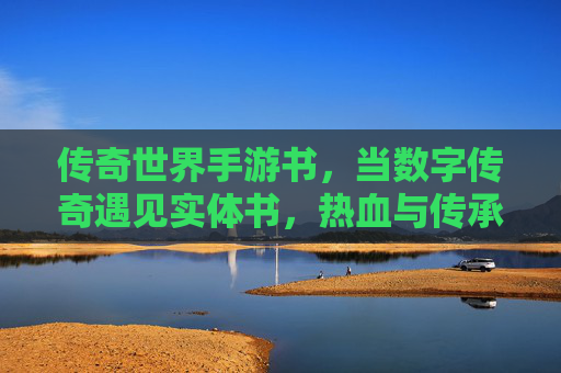 传奇世界手游书，当数字传奇遇见实体书，热血与传承的碰撞