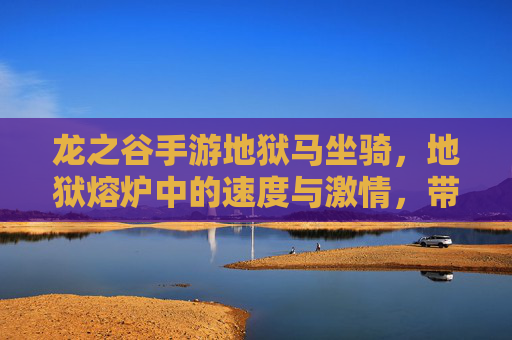 龙之谷手游地狱马坐骑,地狱熔炉中的速度与激情,带你征服每一个副本!龙之谷地狱马坐骑,地狱熔炉中的速度与激情,带你征服每一个副本!