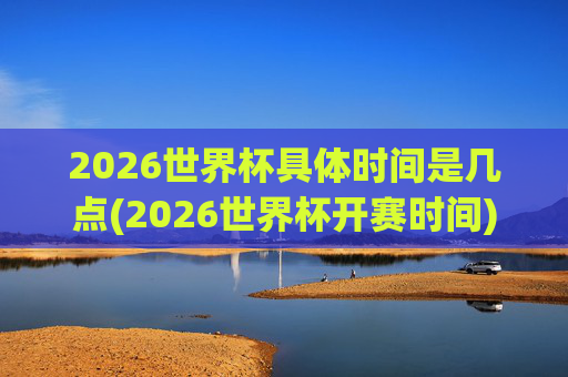 2026世界杯具体时间是几点(2026世界杯开赛时间)