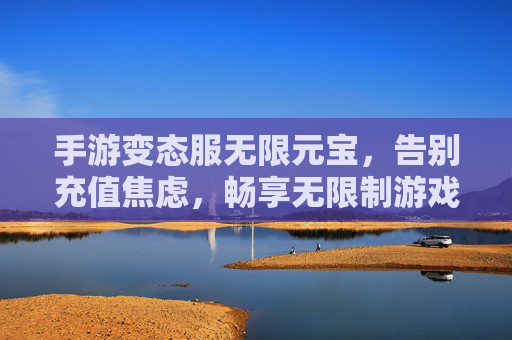 手游变态服无限元宝，告别充值焦虑，畅享无限制游戏乐趣，手游变态服无限元宝，告别充值焦虑，畅享无限制游戏乐趣