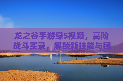 龙之谷手游绿5视频，高阶战斗实录，解锁新技能与团队协作技巧，龙之谷手游绿5高阶战斗实录，解锁新技能与团队协作技巧