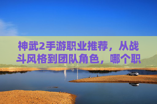 神武2手游职业推荐，从战斗风格到团队角色，哪个职业让你上头？神武2手游职业推荐，从战斗风格到团队角色，哪个职业让你瞬间上头？