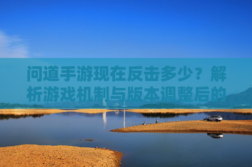 问道手游现在反击多少？解析游戏机制与版本调整后的反击策略，问道手游当前反击数值解析，游戏机制与版本调整后的反击策略调整