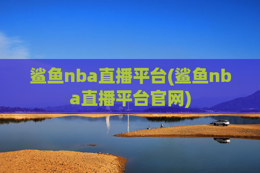 鲨鱼nba直播平台(鲨鱼nba直播平台官网)