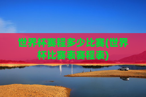 世界杯赛程多少比赛(世界杯比赛表赛程表)
