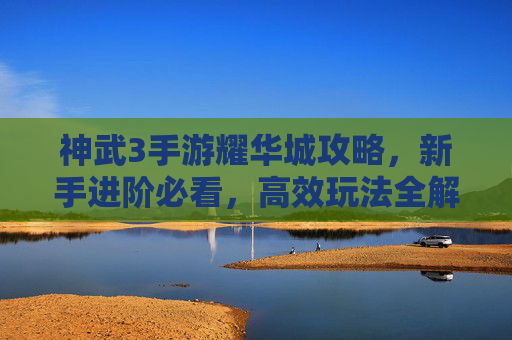 神武3手游耀华城攻略，新手进阶必看，高效玩法全解析，神武3耀华城攻略，新手进阶必看的高效玩法全解析