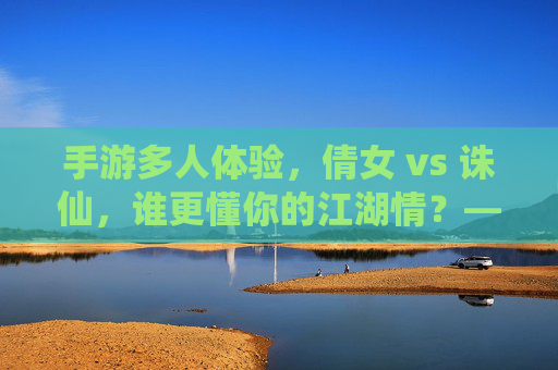 手游多人体验,倩女 vs 诛仙,谁更懂你的江湖情?——从社交互动到团队协作的深度对比,手游多人体验,倩女 vs 诛仙,谁更懂你的江湖情?——从社交互动到团队协作的深度对比