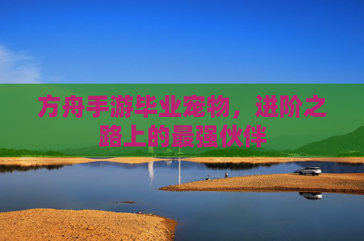 方舟手游毕业宠物,进阶之路上的最强伙伴