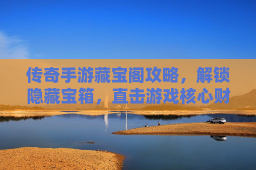 传奇手游藏宝阁攻略，解锁隐藏宝箱，直击游戏核心财富！传奇手游藏宝阁攻略，解锁隐藏宝箱，直击游戏核心财富！