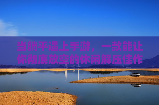 当躺平遇上手游,一款能让你彻底放空的休闲解压佳作