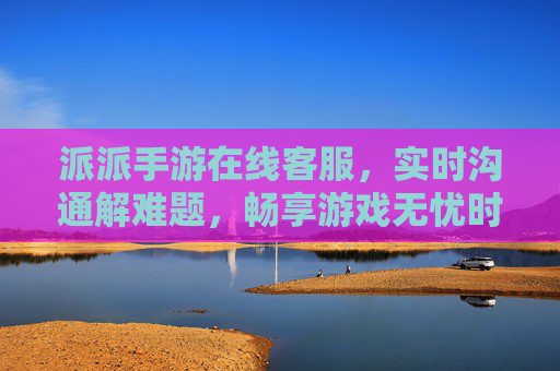 派派手游在线客服，实时沟通解难题，畅享游戏无忧时光，派派手游在线客服，实时沟通解难题，畅享游戏无忧时光