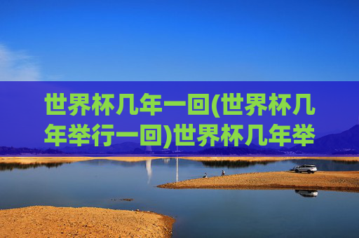 世界杯几年一回(世界杯几年举行一回)世界杯几年举行一回?