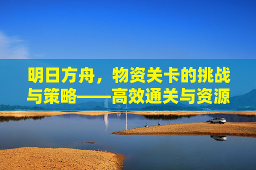 明日方舟，物资关卡的挑战与策略——高效通关与资源积累指南