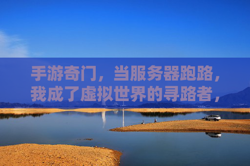手游奇门,当服务器跑路,我成了虚拟世界的寻路者,手游奇门,当服务器跑路,我成了虚拟世界的寻路者