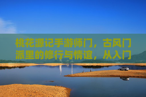 桃花源记手游师门，古风门派里的修行与情谊，从入门到成师的成长之路