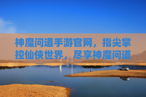 神魔问道手游官网，指尖掌控仙侠世界，尽享神魔问道之巅，神魔问道手游官网，指尖掌控仙侠世界，尽享神魔问道之巅