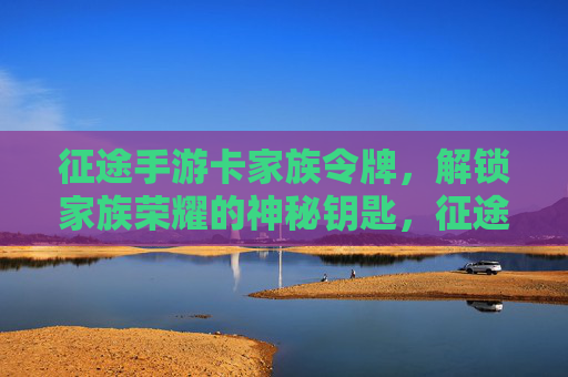 征途手游卡家族令牌,解锁家族荣耀的神秘钥匙,征途手游家族令牌,解锁家族荣耀的神秘钥匙