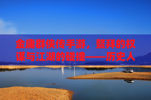 金庸群侠传手游,鳌拜的权谋与江湖的碰撞——历史人物在武侠世界中的再演绎
