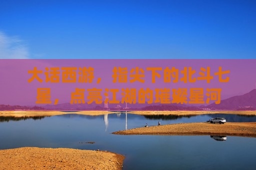 大话西游，指尖下的北斗七星，点亮江湖的璀璨星河
