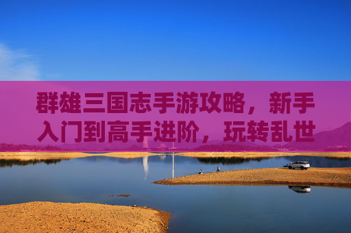 群雄三国志手游攻略,新手入门到高手进阶,玩转乱世群雄的实用指南,群雄三国志手游攻略,新手入门到高手进阶,玩转乱世群雄的实用指南