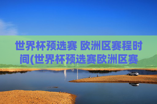 世界杯预选赛 欧洲区赛程时间(世界杯预选赛欧洲区赛程时间表)