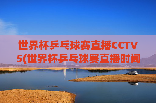 世界杯乒乓球赛直播CCTV5(世界杯乒乓球赛直播时间)世界杯乒乓球赛直播CCTV5,时间与频道安排详解