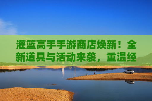 灌篮高手手游商店焕新!全新道具与活动来袭,重温经典篮球的激情与热血,灌篮高手手游商店焕新!全新道具与活动来袭,重温经典篮球的激情与热血