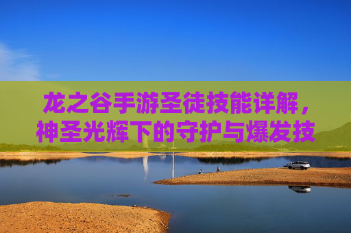 龙之谷手游圣徒技能详解,神圣光辉下的守护与爆发技巧,龙之谷手游圣徒技能详解,神圣光辉下的守护与爆发技巧