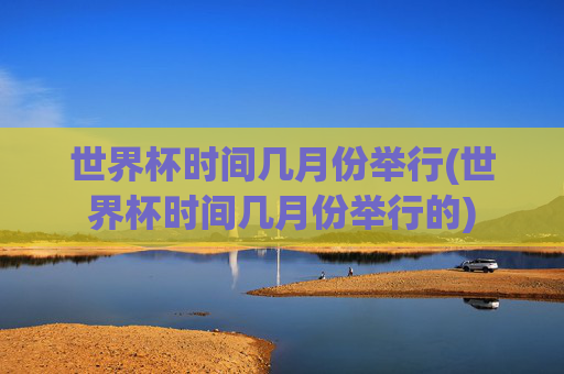 世界杯时间几月份举行(世界杯时间几月份举行的)